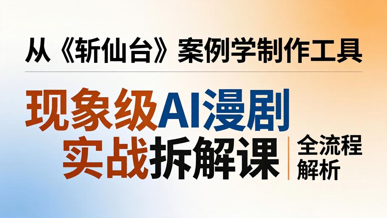 现象级AI漫剧实战拆解课:从《斩仙台》案例学制作工具,漫剧版仿真人版全流程解析-智云网