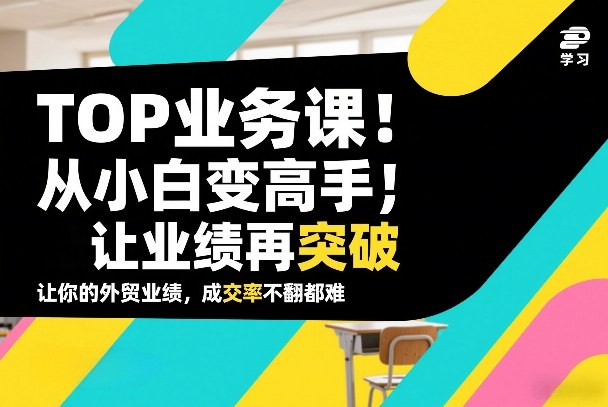 外贸TOP业务课，从小白变高手，或让业绩再突破，让你的外贸业绩，成交率不翻倍都难-智云网