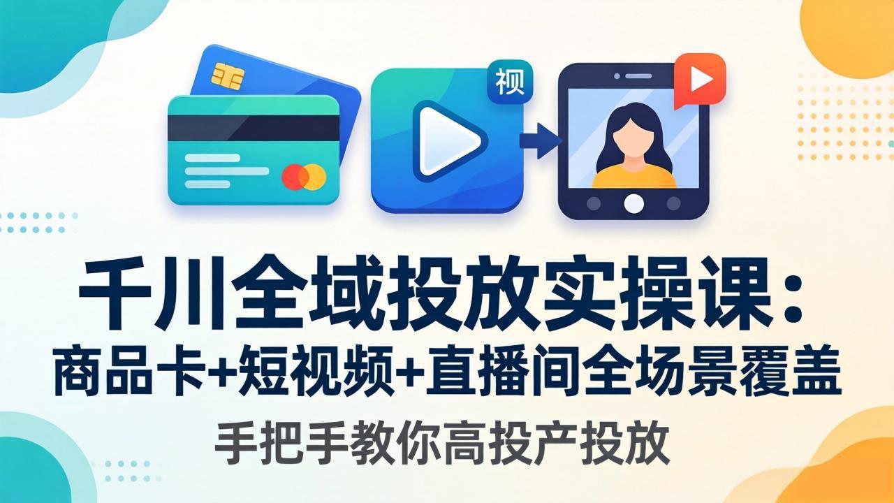 千川全域投放实操课-更新4月30:商品卡+短视频+直播间全场景覆盖,手把手教你高投产投放-智云网