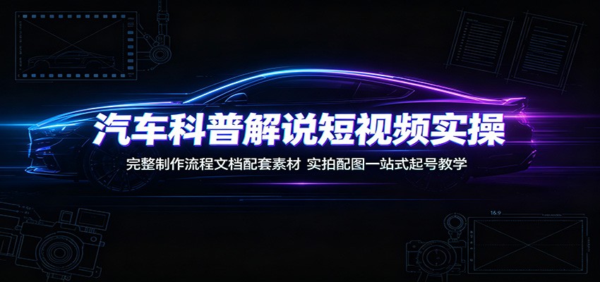 汽车科普解说短视频实操：完整制作流程文档配套素材，实拍配图一站式起号教学-智云网
