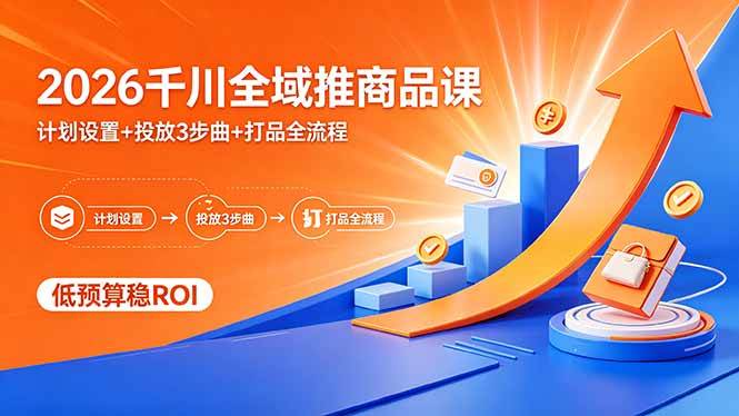 (18275期)2026千川全域推商品课,计划设置+投放3步曲+打品全流程,低预算稳ROI-智云网