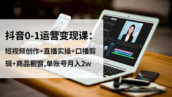 抖音0-1运营变现课:短视频创作+直播实操+口播剪辑+商品橱窗,单账号月入2w-智云网