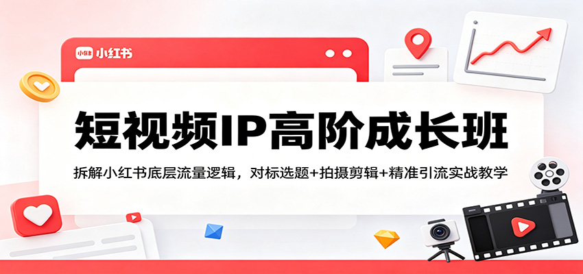 短视频IP高阶成长班:拆解小红书底层流量逻辑,对标选题+拍摄剪辑+ 精准引流实战教学-智云网