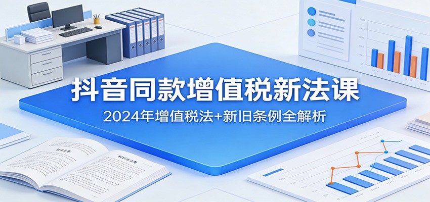 抖音同款增值税新法课:2024年增值税法+新旧条例全解析-智云网