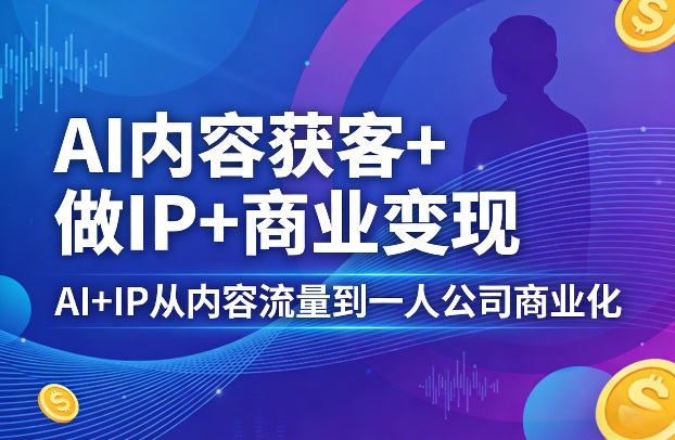 AI内容获客+做IP+商业变现，AI+IP从内容流量到一人公司商业化(完结)-智云网