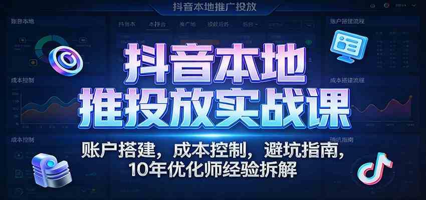 抖音本地推投放实战课：账户搭建，成本控制，避坑指南，10年优化师经验拆解-智云网