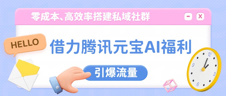 借力腾讯元宝AI福利,零成本、高效率搭建私域社群,引爆流量-智云网