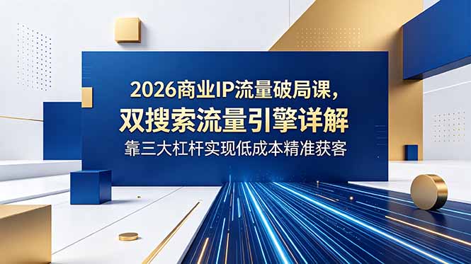 2026商业IP流量破局课，双搜索流量引擎详解，靠三大杠杆实现低成本精准获客-智云网