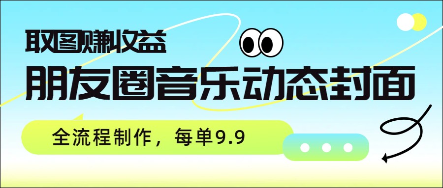朋友圈音乐动态封面，取图赚收益，全流程制作每单9.9-智云网
