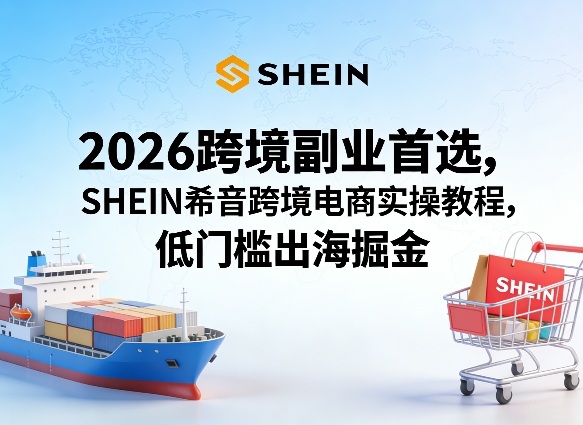 2026跨境副业首选,SHEIN希音跨境电商实操教程,低门槛出海掘金-智云网
