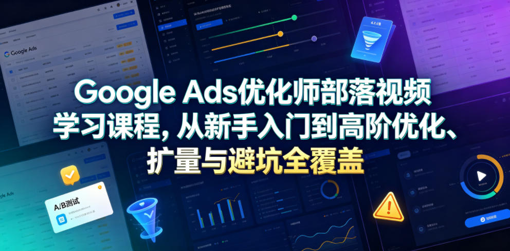 Google Ads优化师部落视频学习课程,从新手入门到高阶优化、扩量与避坑全覆盖(更新2026)-智云网
