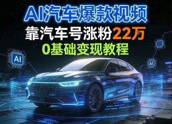 AI汽车爆款视频，靠汽车号涨粉22W，0基础变现教程-智云网