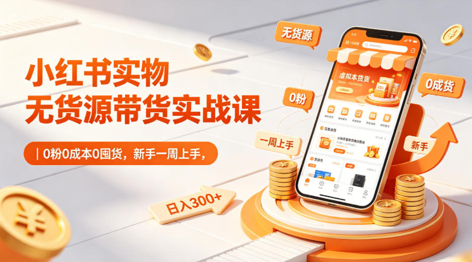 小红书实物无货源带货实战课｜0粉0成本0囤货，新手一周上手，日入300+(更新)-智云网
