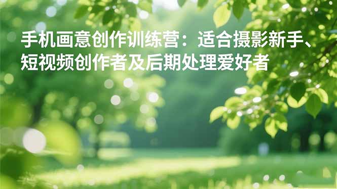手机摄影之画意创作训练营:适合摄影新手、短视频创作者及后期处理爱好者-智云网