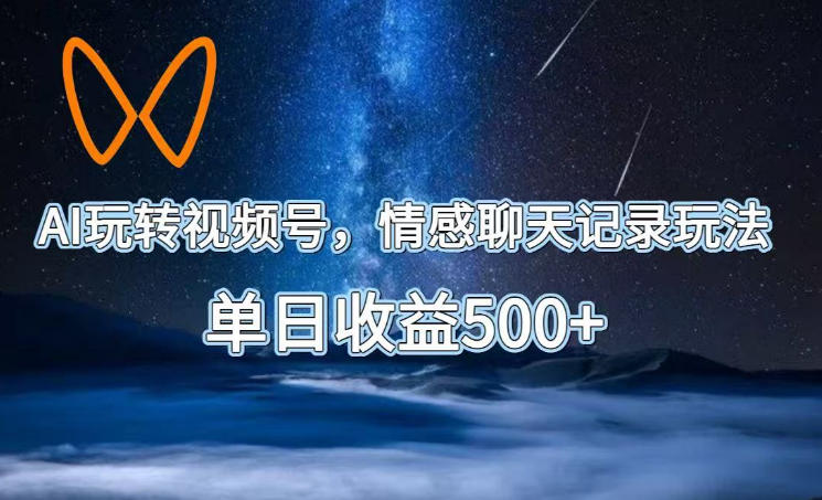 AI玩转视频号，情感聊天记录玩法，单日收益500+【揭秘】-智云网