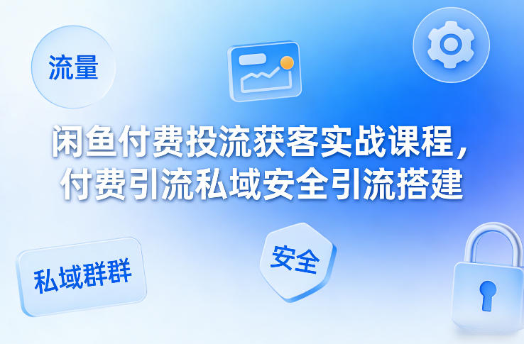 闲鱼付费投流获客实战课程，付费引流私域安全引流搭建-智云网